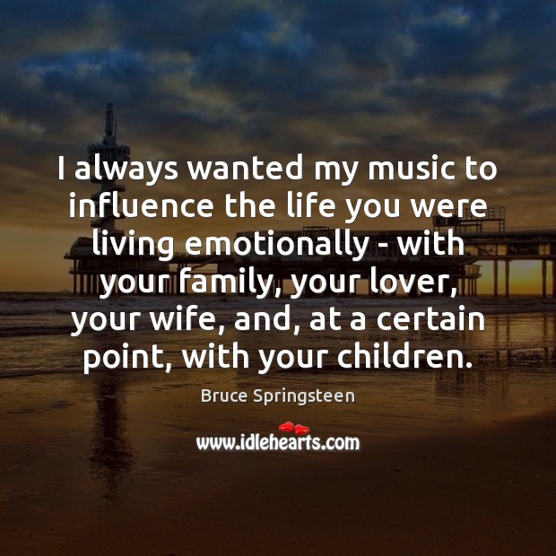 I always wanted my music to influence the life you were living Bruce Springsteen Picture Quote