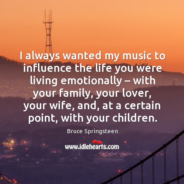 I always wanted my music to influence the life you were living emotionally – with your family Bruce Springsteen Picture Quote