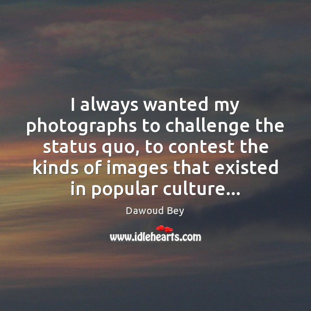 I always wanted my photographs to challenge the status quo, to contest Dawoud Bey Picture Quote
