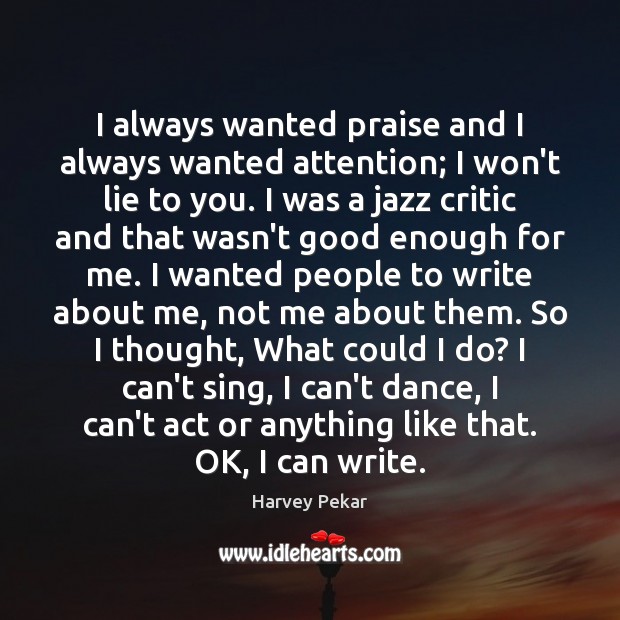 I always wanted praise and I always wanted attention; I won’t lie Harvey Pekar Picture Quote