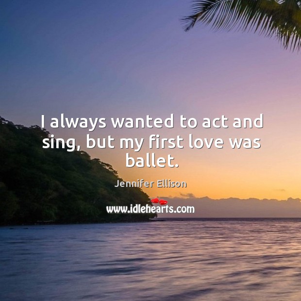 I always wanted to act and sing, but my first love was ballet. Image