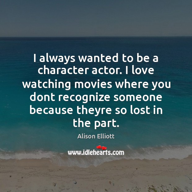 I always wanted to be a character actor. I love watching movies Alison Elliott Picture Quote
