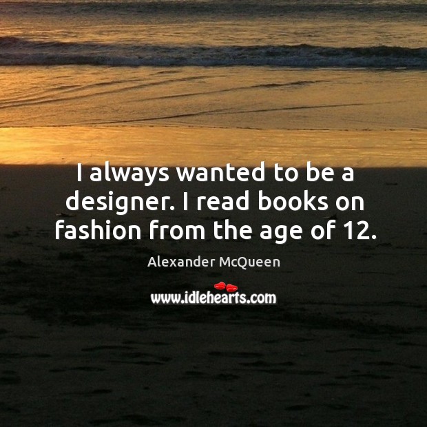 I always wanted to be a designer. I read books on fashion from the age of 12. Alexander McQueen Picture Quote