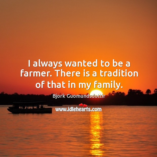 I always wanted to be a farmer. There is a tradition of that in my family. Image