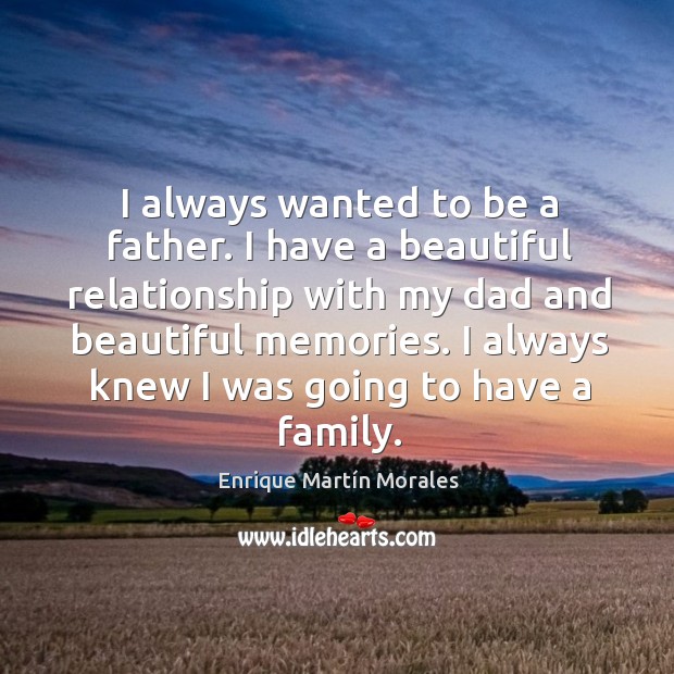 I always wanted to be a father. I have a beautiful relationship with my dad and beautiful memories. Enrique Martín Morales Picture Quote