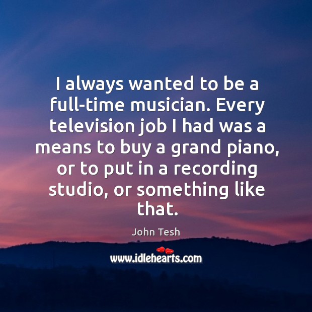 I always wanted to be a full-time musician. Every television job I had was a means Image