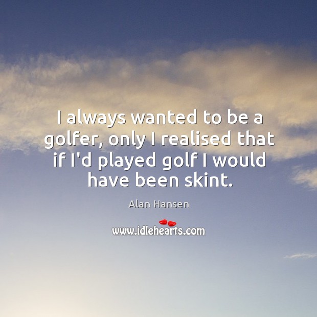 I always wanted to be a golfer, only I realised that if Alan Hansen Picture Quote