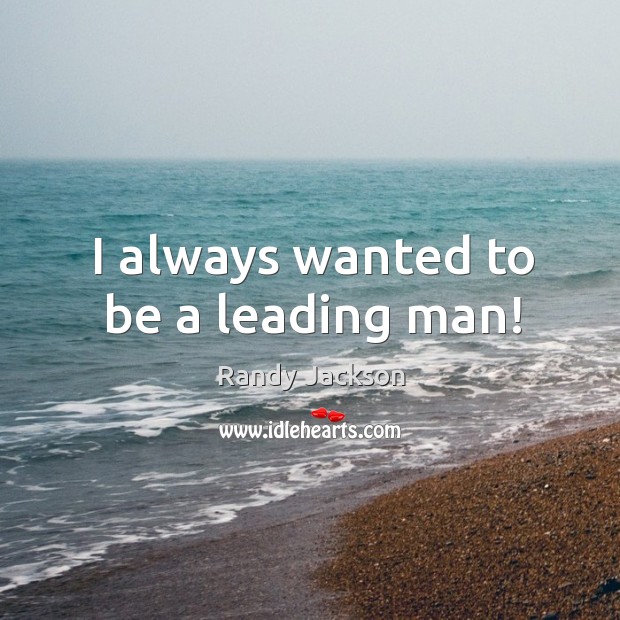 I always wanted to be a leading man! Randy Jackson Picture Quote