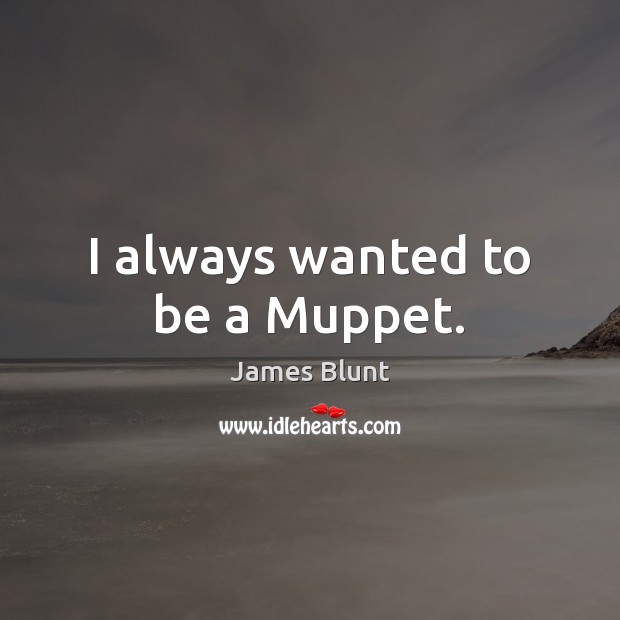 I always wanted to be a Muppet. James Blunt Picture Quote