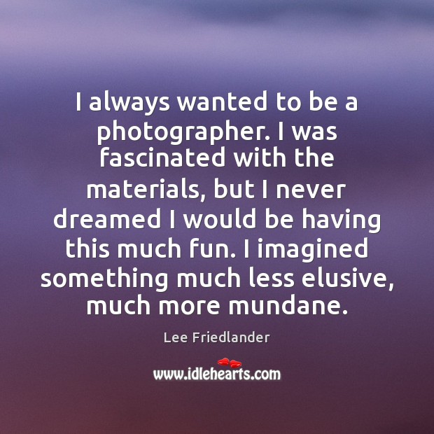 I always wanted to be a photographer. I was fascinated with the Lee Friedlander Picture Quote