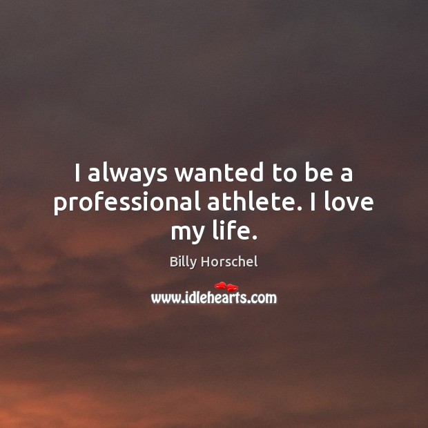 I always wanted to be a professional athlete. I love my life. Image