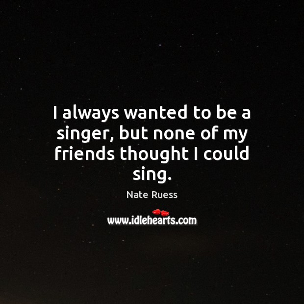 I always wanted to be a singer, but none of my friends thought I could sing. Nate Ruess Picture Quote
