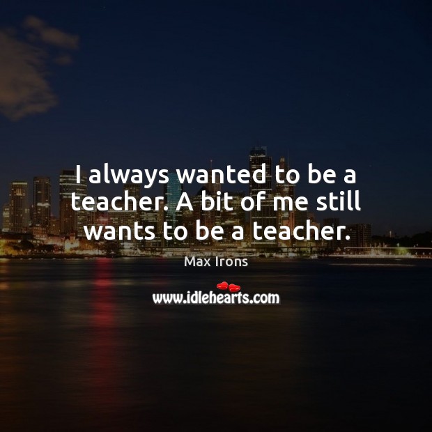 I always wanted to be a teacher. A bit of me still wants to be a teacher. Max Irons Picture Quote