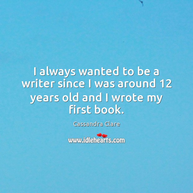 I always wanted to be a writer since I was around 12 years old and I wrote my first book. Cassandra Clare Picture Quote