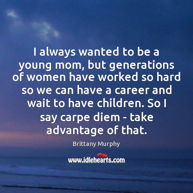 I always wanted to be a young mom, but generations of women Brittany Murphy Picture Quote