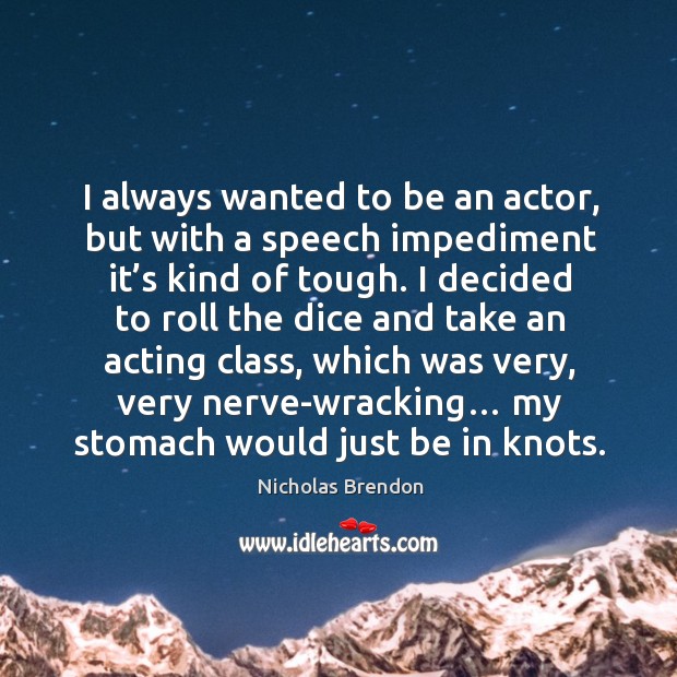 I always wanted to be an actor, but with a speech impediment it’s kind of tough. Image