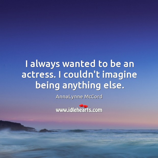 I always wanted to be an actress. I couldn’t imagine being anything else. AnnaLynne McCord Picture Quote