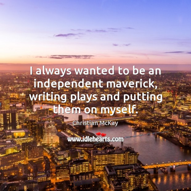 I always wanted to be an independent maverick, writing plays and putting them on myself. Christian McKay Picture Quote