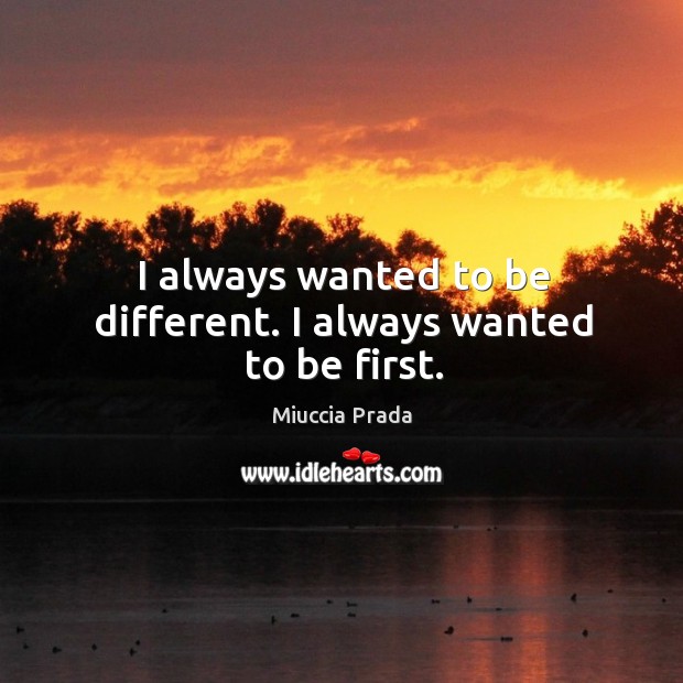 I always wanted to be different. I always wanted to be first. Image
