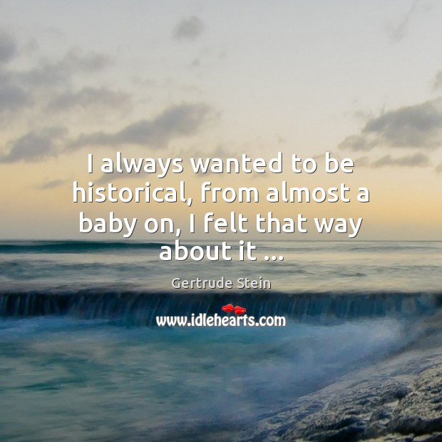 I always wanted to be historical, from almost a baby on, I felt that way about it … Gertrude Stein Picture Quote