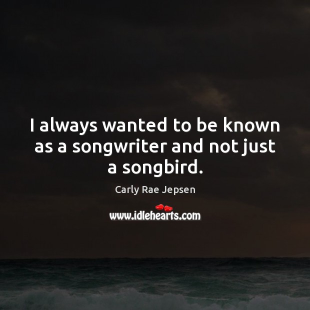 I always wanted to be known as a songwriter and not just a songbird. Carly Rae Jepsen Picture Quote