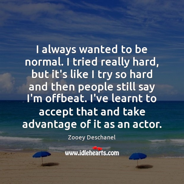 I always wanted to be normal. I tried really hard, but it’s Zooey Deschanel Picture Quote
