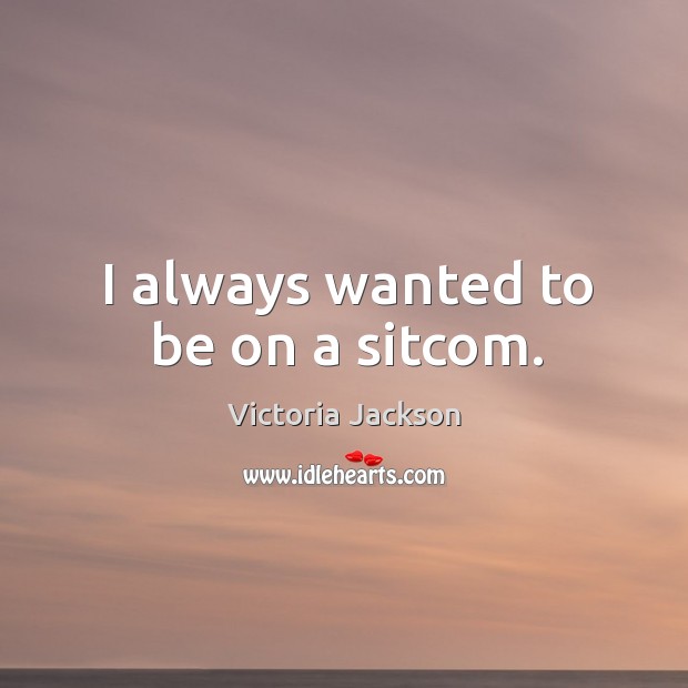 I always wanted to be on a sitcom. Victoria Jackson Picture Quote