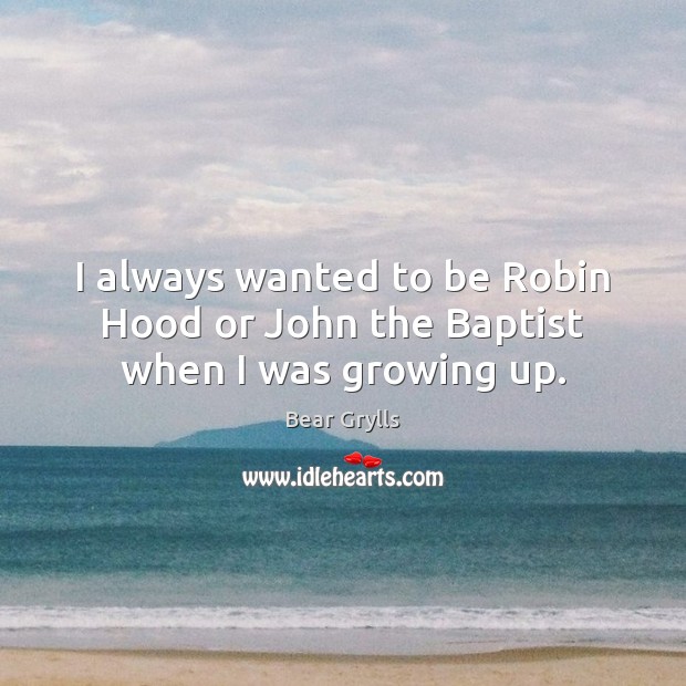 I always wanted to be Robin Hood or John the Baptist when I was growing up. Bear Grylls Picture Quote
