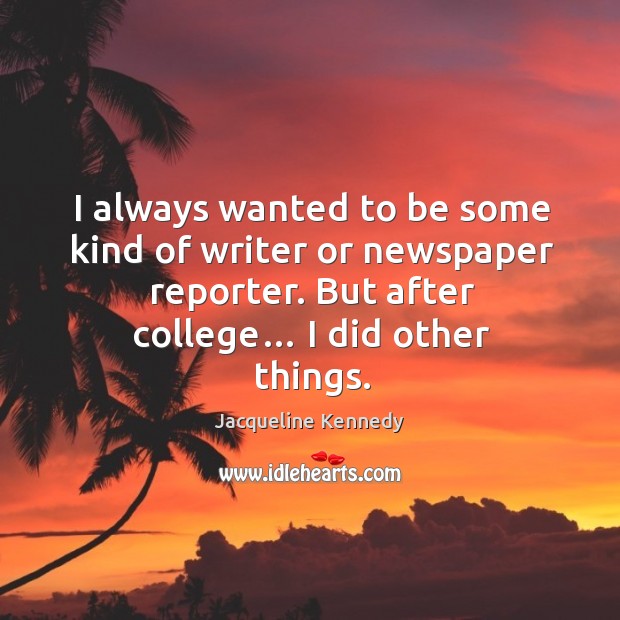 I always wanted to be some kind of writer or newspaper reporter. But after college… I did other things. Jacqueline Kennedy Picture Quote