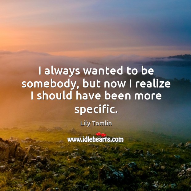 I always wanted to be somebody, but now I realize I should have been more specific. Realize Quotes Image