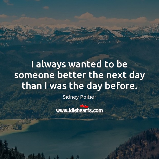 I always wanted to be someone better the next day than I was the day before. Sidney Poitier Picture Quote