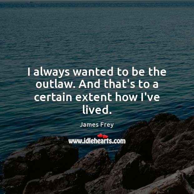 I always wanted to be the outlaw. And that’s to a certain extent how I’ve lived. James Frey Picture Quote