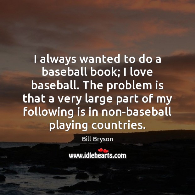 I always wanted to do a baseball book; I love baseball. The Bill Bryson Picture Quote