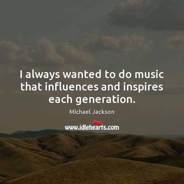 I always wanted to do music that influences and inspires each generation. Michael Jackson Picture Quote