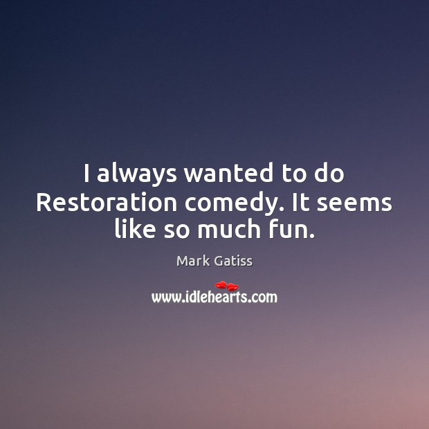I always wanted to do Restoration comedy. It seems like so much fun. Mark Gatiss Picture Quote