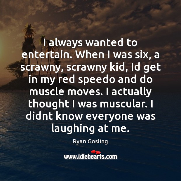 I always wanted to entertain. When I was six, a scrawny, scrawny Image