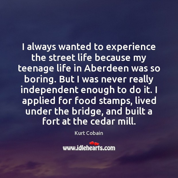 I always wanted to experience the street life because my teenage life Kurt Cobain Picture Quote