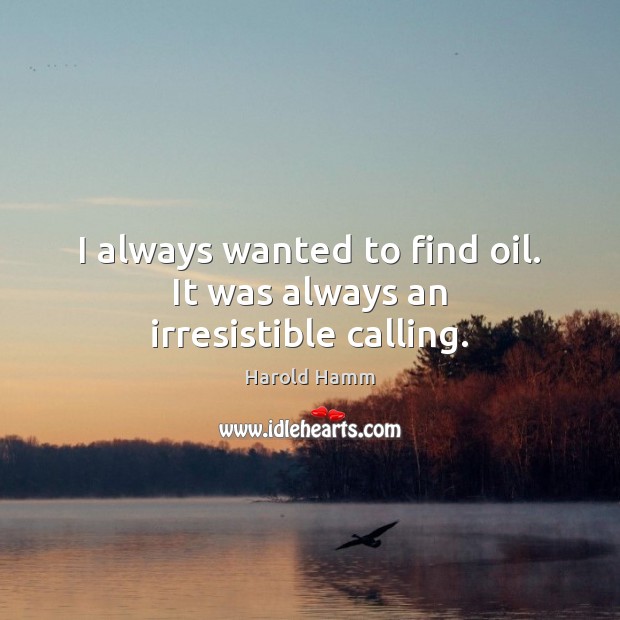 I always wanted to find oil. It was always an irresistible calling. Image