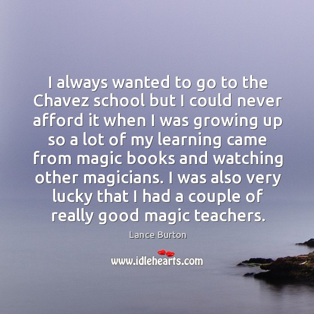I always wanted to go to the chavez school but I could never afford it when I was growing up so a Lance Burton Picture Quote