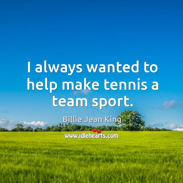 I always wanted to help make tennis a team sport. Billie Jean King Picture Quote