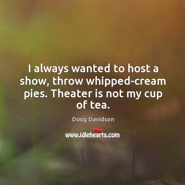 I always wanted to host a show, throw whipped-cream pies. Theater is not my cup of tea. Image