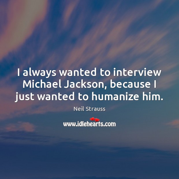 I always wanted to interview Michael Jackson, because I just wanted to humanize him. Neil Strauss Picture Quote