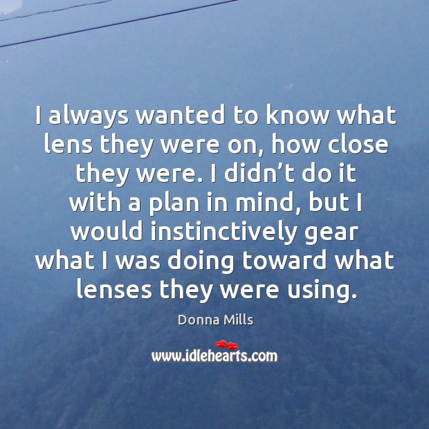 I always wanted to know what lens they were on, how close they were. I didn’t do it with a plan in mind Donna Mills Picture Quote