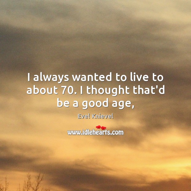 I always wanted to live to about 70. I thought that’d be a good age, Evel Knievel Picture Quote
