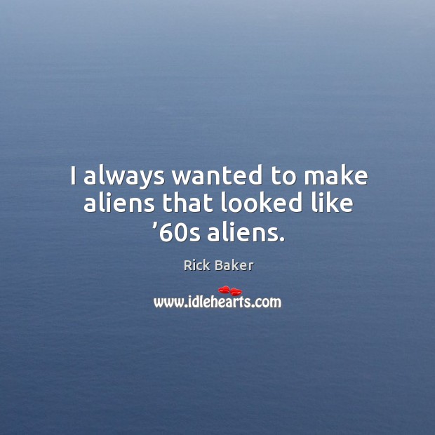 I always wanted to make aliens that looked like ’60s aliens. Rick Baker Picture Quote