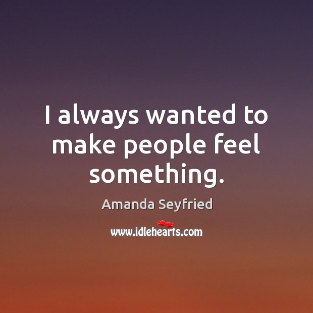 I always wanted to make people feel something. Amanda Seyfried Picture Quote