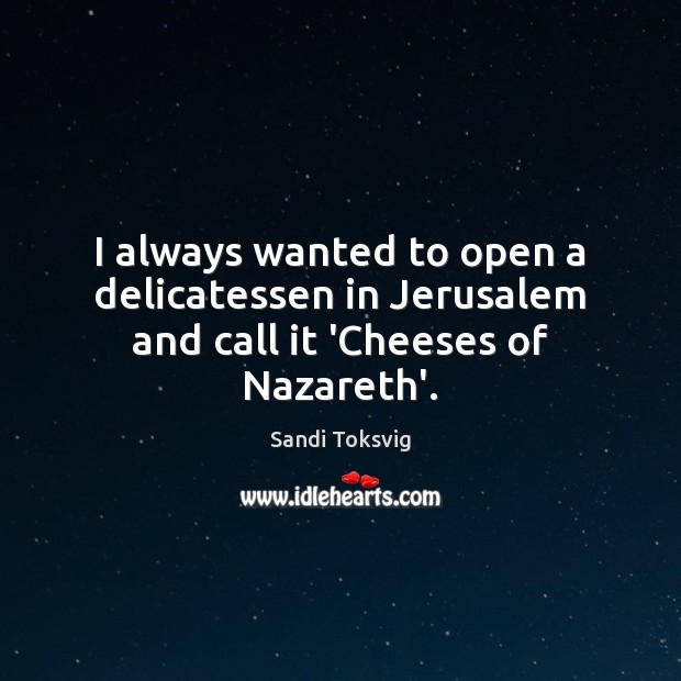 I always wanted to open a delicatessen in Jerusalem and call it ‘Cheeses of Nazareth’. Image