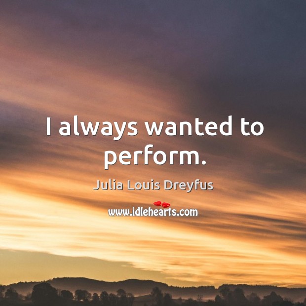 I always wanted to perform. Julia Louis Dreyfus Picture Quote