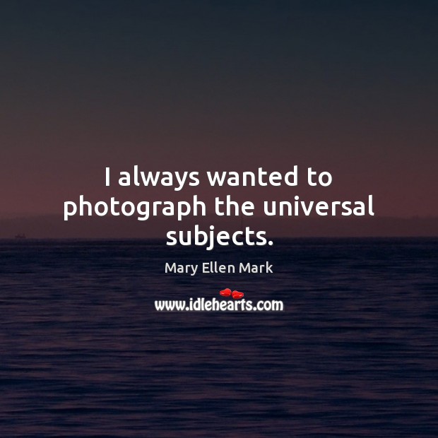 I always wanted to photograph the universal subjects. Mary Ellen Mark Picture Quote