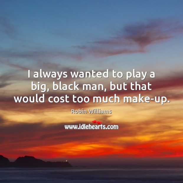 I always wanted to play a big, black man, but that would cost too much make-up. Robin Williams Picture Quote